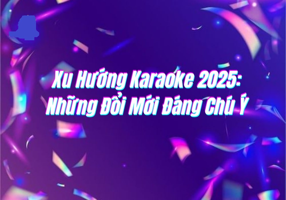Xu Hướng Karaoke 2025: Những Đổi Mới Đáng Chú Ý